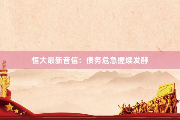 恒大最新音信：债务危急握续发酵