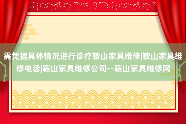 需凭据具体情况进行诊疗鞍山家具维修|鞍山家具维修电话|鞍山家具维修公司--鞍山家具维修网