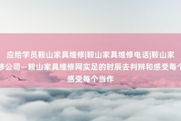 应给学员鞍山家具维修|鞍山家具维修电话|鞍山家具维修公司--鞍山家具维修网实足的时辰去判辨和感受每个当作