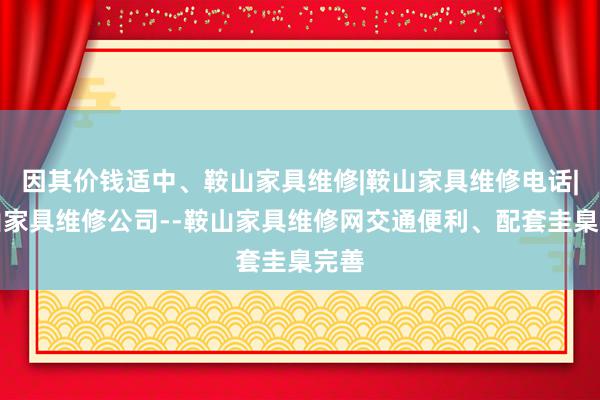 因其价钱适中、鞍山家具维修|鞍山家具维修电话|鞍山家具维修公司--鞍山家具维修网交通便利、配套圭臬完善