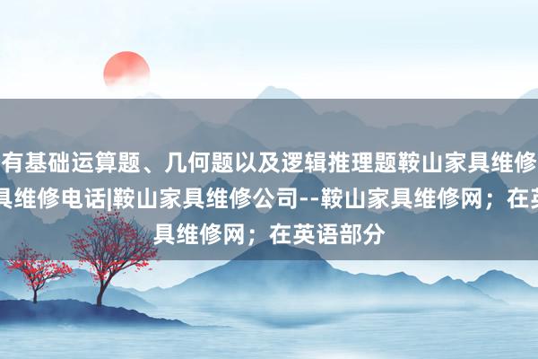 有基础运算题、几何题以及逻辑推理题鞍山家具维修|鞍山家具维修电话|鞍山家具维修公司--鞍山家具维修网；在英语部分