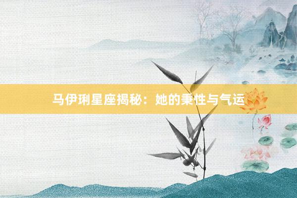 马伊琍星座揭秘：她的秉性与气运