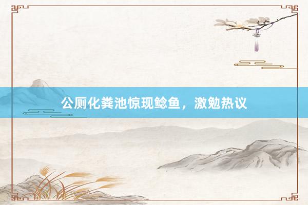 公厕化粪池惊现鲶鱼，激勉热议