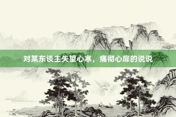 对某东谈主失望心寒，痛彻心扉的说说